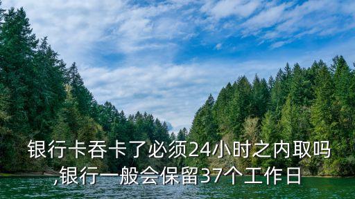  銀行卡吞卡了必須24小時(shí)之內(nèi)取嗎,銀行一般會(huì)保留37個(gè)工作日