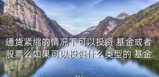 通貨緊縮的情況下可以投資 基金或者股票么如果可以投資什么類(lèi)型的 基金...