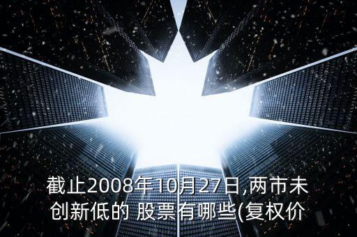 截止2008年10月27日,兩市未創(chuàng)新低的 股票有哪些(復(fù)權(quán)價(jià)