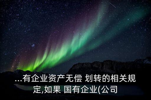 ...有企業(yè)資產(chǎn)無償 劃轉(zhuǎn)的相關規(guī)定,如果 國有企業(yè)(公司