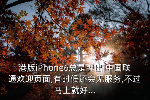 港版iPhone6總是彈出 中國(guó)聯(lián)通歡迎頁(yè)面,有時(shí)候還會(huì)無(wú)服務(wù),不過(guò)馬上就好...