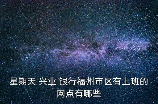 星期天 興業(yè) 銀行福州市區(qū)有上班的網(wǎng)點(diǎn)有哪些