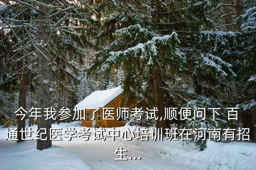 今年我參加了醫(yī)師考試,順便問下 百通世紀(jì)醫(yī)學(xué)考試中心培訓(xùn)班在河南有招生...