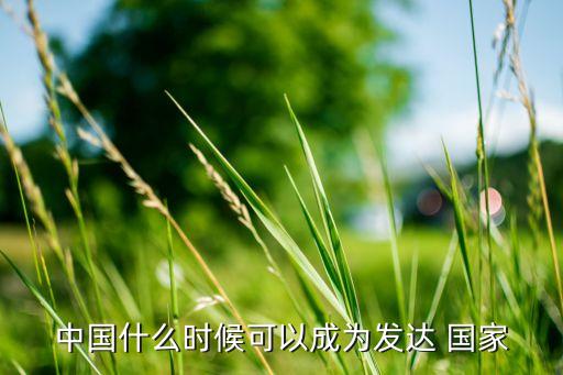 中國什么時(shí)候可以成為發(fā)達(dá) 國家