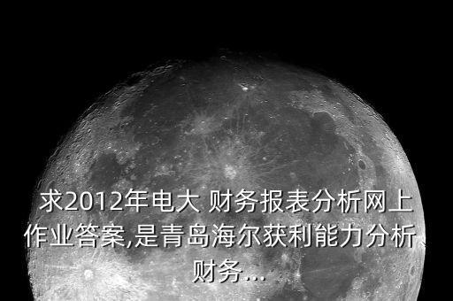 求2012年電大 財務報表分析網上作業(yè)答案,是青島海爾獲利能力分析、 財務...