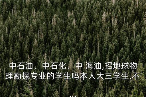 中石油、中石化、中 海油,招地球物理勘探專業(yè)的學(xué)生嗎本人大三學(xué)生,不...