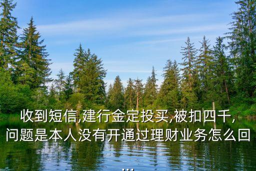 收到短信,建行金定投買,被扣四千,問題是本人沒有開通過(guò)理財(cái)業(yè)務(wù)怎么回...