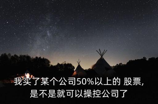 我買(mǎi)了某個(gè)公司50%以上的 股票,是不是就可以操控公司了