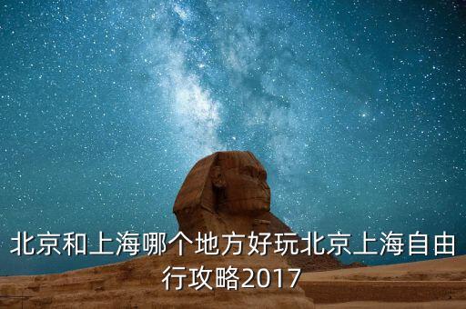 北京和上海哪個地方好玩北京上海自由行攻略2017