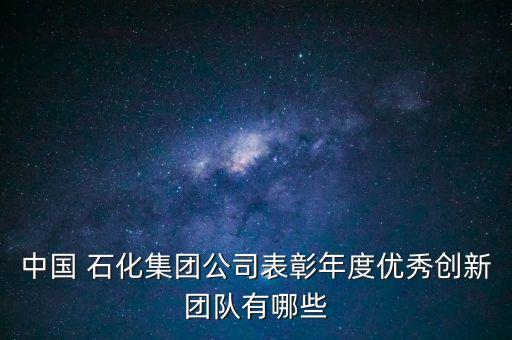 中國 石化集團公司表彰年度優(yōu)秀創(chuàng)新團隊有哪些