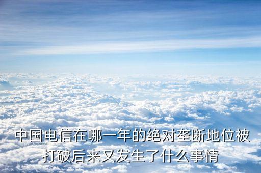  中國(guó)電信在哪一年的絕對(duì)壟斷地位被打破后來(lái)又發(fā)生了什么事情