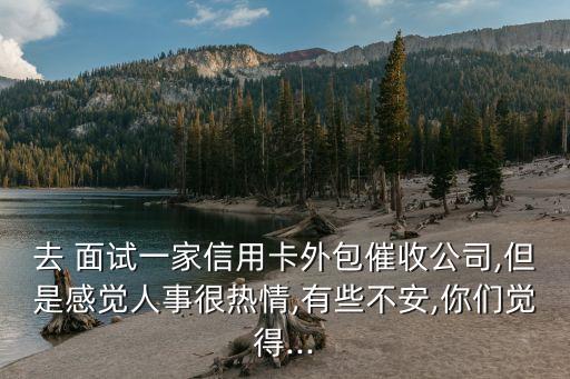 去 面試一家信用卡外包催收公司,但是感覺(jué)人事很熱情,有些不安,你們覺(jué)得...