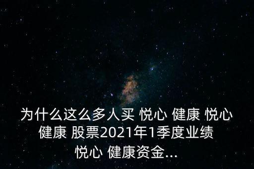 為什么這么多人買 悅心 健康 悅心 健康 股票2021年1季度業(yè)績(jī) 悅心 健康資金...