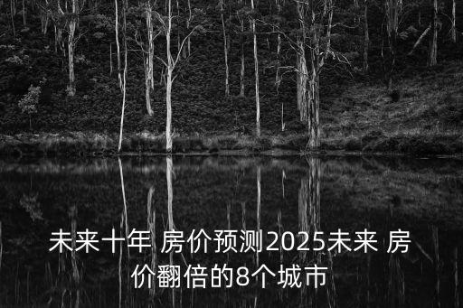 未來十年 房?jī)r(jià)預(yù)測(cè)2025未來 房?jī)r(jià)翻倍的8個(gè)城市