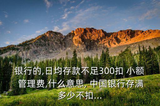 銀行的,日均存款不足300扣 小額 管理費,什么意思, 中國銀行存滿多少不扣...