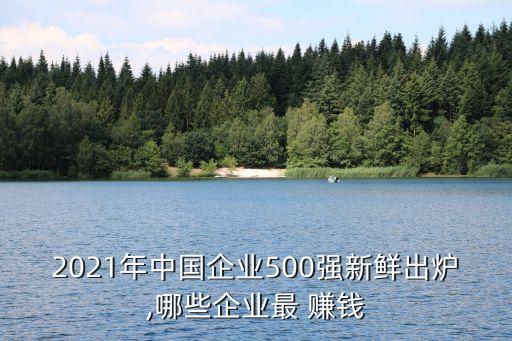 2021年中國企業(yè)500強(qiáng)新鮮出爐,哪些企業(yè)最 賺錢