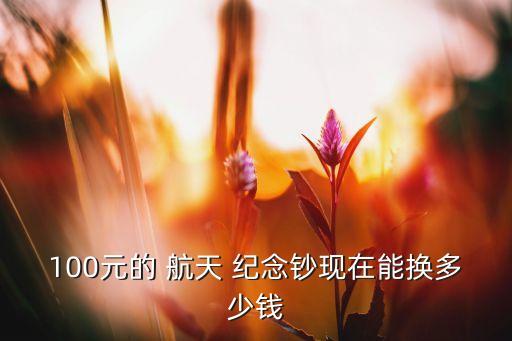 100元的 航天 紀(jì)念鈔現(xiàn)在能換多少錢