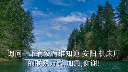 詢問一下有沒有誰知道 安陽 機(jī)床廠的聯(lián)系方式,加急,謝謝!