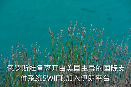  俄羅斯準備離開由美國主導(dǎo)的國際支付系統(tǒng)SWIFT,加入伊朗平臺