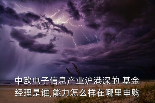  中歐電子信息產業(yè)滬港深的 基金 經理是誰,能力怎么樣在哪里申購