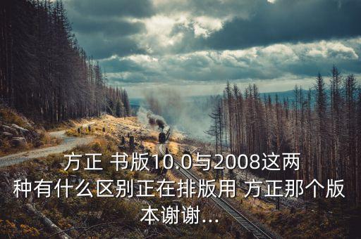  方正 書版10.0與2008這兩種有什么區(qū)別正在排版用 方正那個版本謝謝...