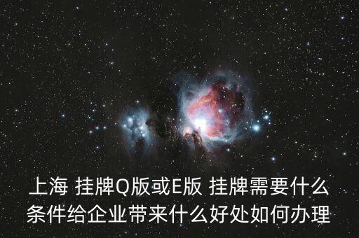 上海 掛牌Q版或E版 掛牌需要什么條件給企業(yè)帶來什么好處如何辦理