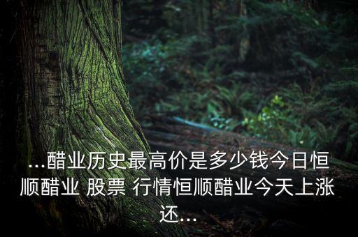 ...醋業(yè)歷史最高價是多少錢今日恒順醋業(yè) 股票 行情恒順醋業(yè)今天上漲還...