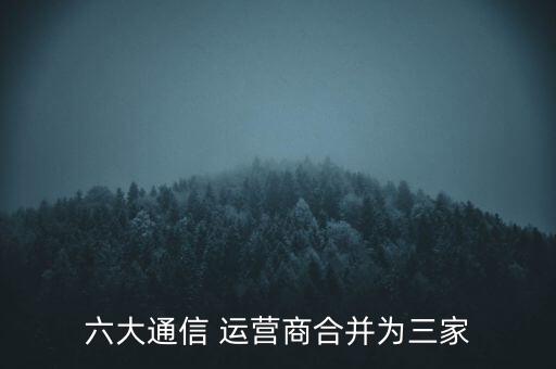 六大通信 運(yùn)營(yíng)商合并為三家