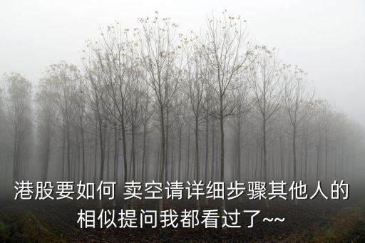 港股要如何 賣空請(qǐng)?jiān)敿?xì)步驟其他人的相似提問我都看過了~~