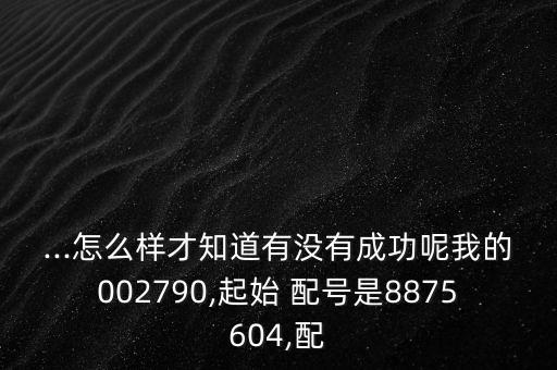 ...怎么樣才知道有沒有成功呢我的002790,起始 配號是8875604,配