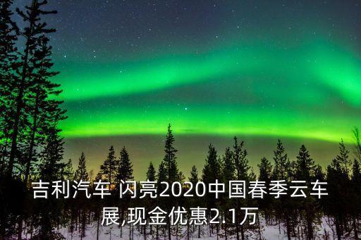 吉利汽車 閃亮2020中國春季云車展,現(xiàn)金優(yōu)惠2.1萬