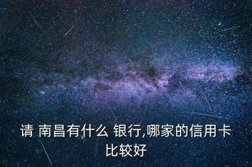 請 南昌有什么 銀行,哪家的信用卡比較好