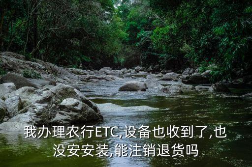 我辦理農(nóng)行ETC,設(shè)備也收到了,也沒(méi)安安裝,能注銷退貨嗎