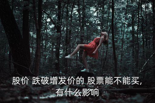 股價 跌破增發(fā)價的 股票能不能買,有什么影響