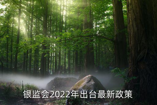 銀監(jiān)會2022年出臺最新政策