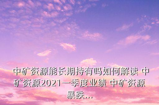  中礦資源能長期持有嗎如何解讀 中礦資源2021一季度業(yè)績 中礦資源暴跌...