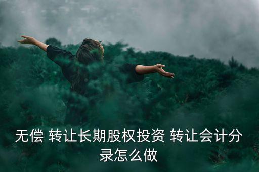 無(wú)償 轉(zhuǎn)讓長(zhǎng)期股權(quán)投資 轉(zhuǎn)讓會(huì)計(jì)分錄怎么做