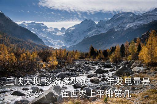 三峽大壩 投資多少錢(qián)、、年發(fā)電量是多少、、在世界上平排第幾