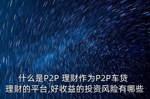 什么是P2P 理財作為P2P車貸 理財?shù)钠脚_,好收益的投資風(fēng)險有哪些