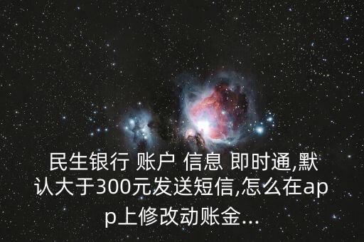  民生銀行 賬戶 信息 即時通,默認(rèn)大于300元發(fā)送短信,怎么在app上修改動賬金...