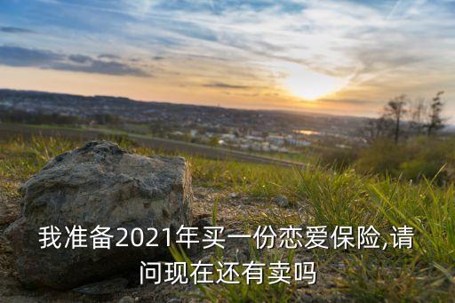 我準(zhǔn)備2021年買(mǎi)一份戀愛(ài)保險(xiǎn),請(qǐng)問(wèn)現(xiàn)在還有賣(mài)嗎