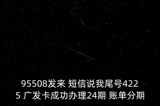 95508發(fā)來 短信說我尾號(hào)4225 廣發(fā)卡成功辦理24期 賬單分期