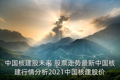 中國核建股未來 股票走勢最新中國核建行情分析2021中國核建股價(jià)