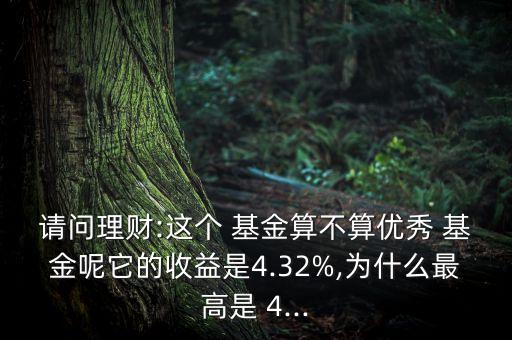 請問理財(cái):這個 基金算不算優(yōu)秀 基金呢它的收益是4.32%,為什么最高是 4...