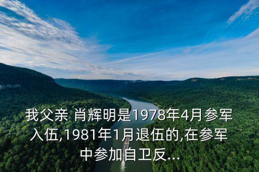 我父親 肖輝明是1978年4月參軍入伍,1981年1月退伍的,在參軍中參加自衛(wèi)反...