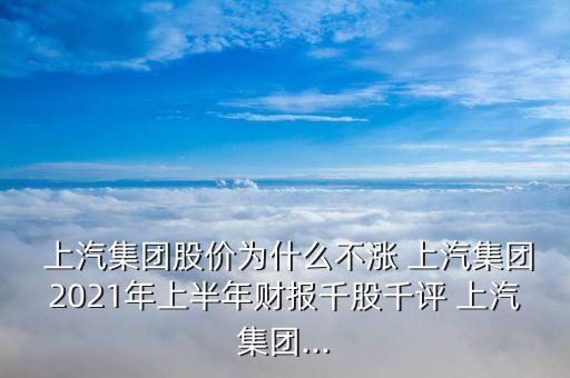  上汽集團股價為什么不漲 上汽集團2021年上半年財報千股千評 上汽集團...