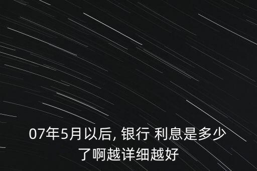 07年5月以后, 銀行 利息是多少了啊越詳細(xì)越好