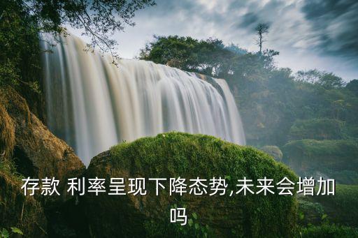 存款 利率呈現(xiàn)下降態(tài)勢(shì),未來(lái)會(huì)增加嗎