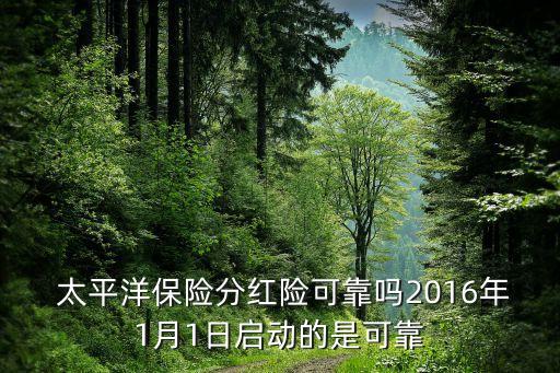  太平洋保險分紅險可靠嗎2016年1月1日啟動的是可靠