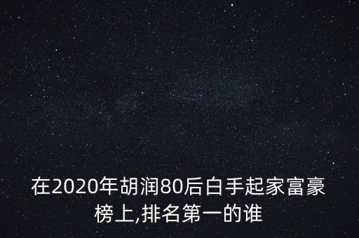 在2020年胡潤(rùn)80后白手起家富豪榜上,排名第一的誰